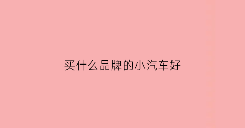买什么品牌的小汽车好(买什么品牌的小车质量好呢)