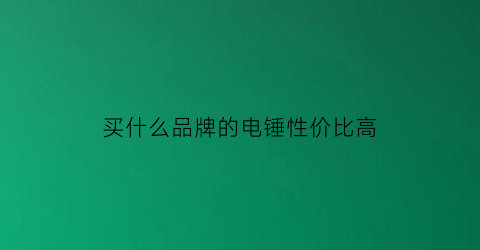 买什么品牌的电锤性价比高(什么品牌电锤性价比更高)