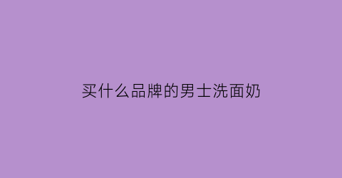 买什么品牌的男士洗面奶