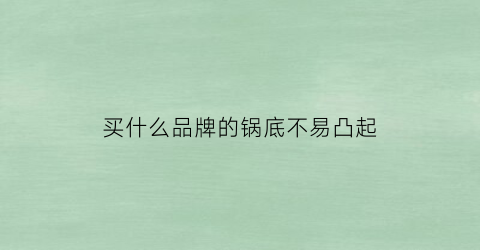 买什么品牌的锅底不易凸起(什么材质的锅底部不容易黑)