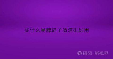 买什么品牌鞋子清洁机好用(洗鞋子清洁剂哪个好)