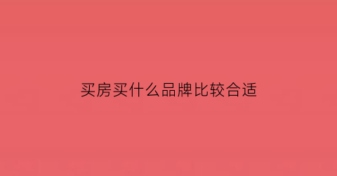 买房买什么品牌比较合适(买房买什么品牌比较合适一点)