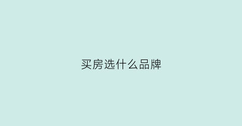 买房选什么品牌(买房品牌推荐)