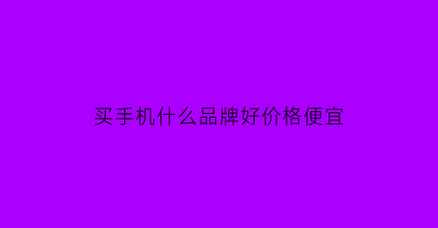 买手机什么品牌好价格便宜(买手机哪个便宜)