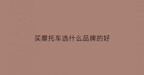 买摩托车选什么品牌的好(买摩托车选什么品牌的好一点)