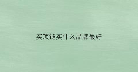 买项链买什么品牌最好(买项链买什么品牌最好知乎)