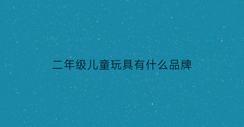 二年级儿童玩具有什么品牌(二年级孩子玩具推荐)