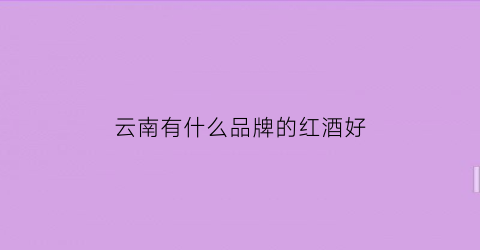 云南有什么品牌的红酒好(云南最出名的红酒)