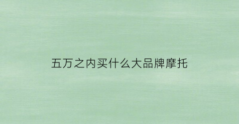 五万之内买什么大品牌摩托(五万左右买什么摩托车性价比最高)