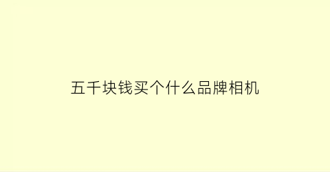 五千块钱买个什么品牌相机(五千块左右的相机)