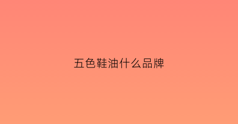 五色鞋油什么品牌(五色鞋油什么品牌好用)