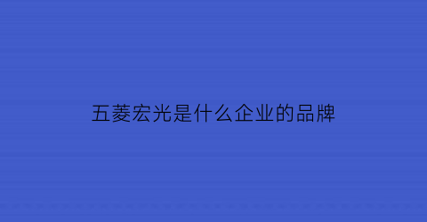 五菱宏光是什么企业的品牌(车型五菱宏光是什么公司的产品)