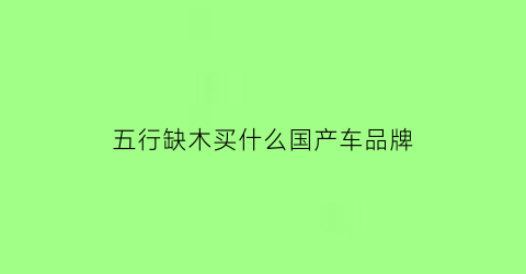 五行缺木买什么国产车品牌(五行缺木买车选什么颜色)