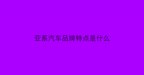 亚系汽车品牌特点是什么(亚系和欧系车)