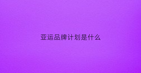 亚运品牌计划是什么(杭州亚运会品牌导向)