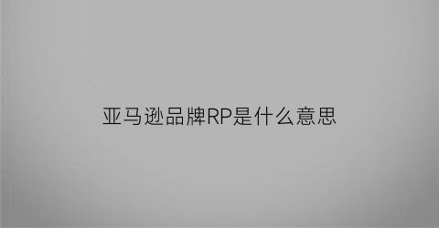亚马逊品牌RP是什么意思(亚马逊品牌rp是什么意思呀)