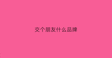 交个朋友什么品牌(交朋友交什么朋友最好)