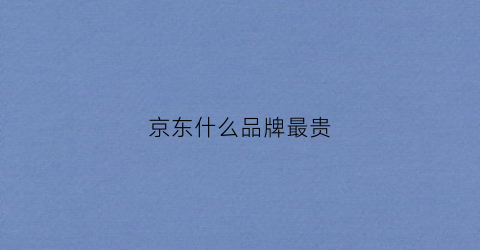 京东什么品牌最贵(京东什么品牌最贵最好)