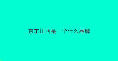 京东川西是一个什么品牌(京东川西是一个什么品牌)