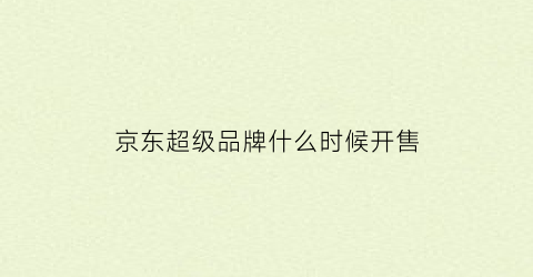 京东超级品牌什么时候开售(2021京东超级品类日)