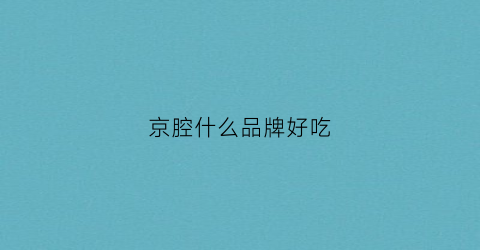 京腔什么品牌好吃(京腔好听吗)