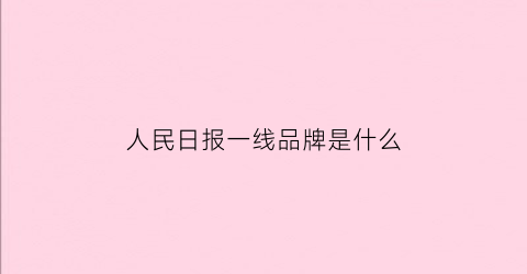 人民日报一线品牌是什么(人民日报一线品牌是什么意思啊)