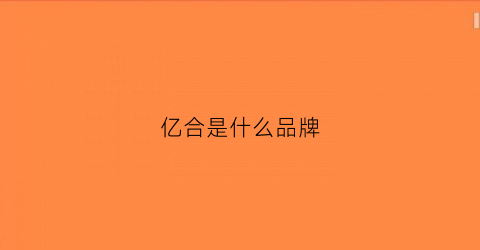 亿合是什么品牌(亿合是一线品牌吗)