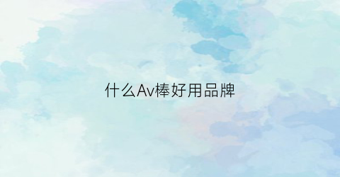 什么Av棒好用品牌(哪种棒棒好用)