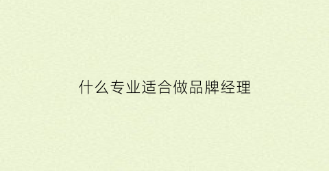 什么专业适合做品牌经理(什么专业适合做品牌经理呢)