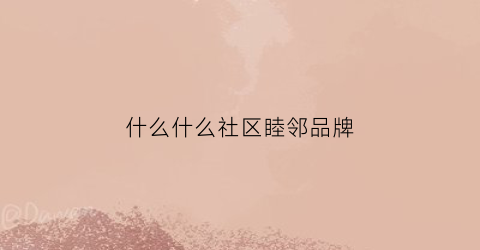 什么什么社区睦邻品牌(社区睦邻中心开展的活动的特点)