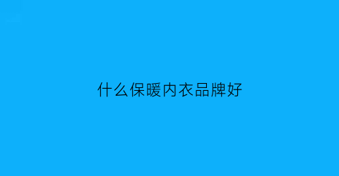 什么保暖内衣品牌好(什么牌子保暖内衣最好穿着最舒服)