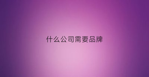 什么公司需要品牌(品牌公司需要什么人员)