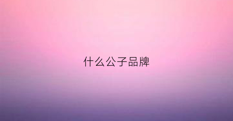 什么公子品牌(哪家的公子)