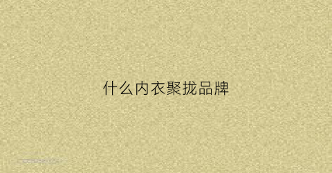 什么内衣聚拢品牌(哪个内衣牌子聚拢效果好)