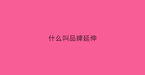 什么叫品牌延伸(什么叫品牌延伸服务)