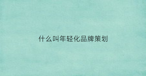 什么叫年轻化品牌策划(年轻化品牌定位)