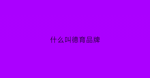 什么叫德育品牌(什么叫德育品牌建设)
