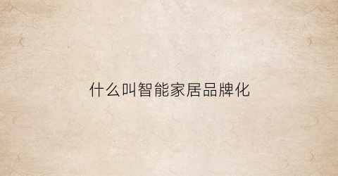 什么叫智能家居品牌化(智能家居品牌优势)