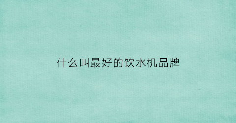 什么叫最好的饮水机品牌(什么品牌的饮水机好)