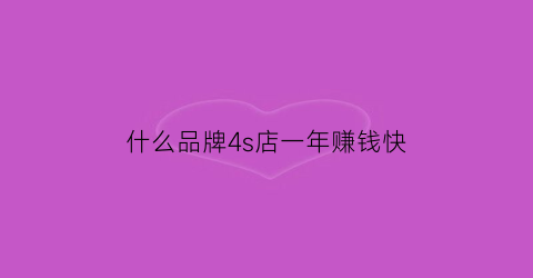什么品牌4s店一年赚钱快(什么品牌的4s店赚钱)