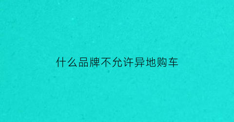 什么品牌不允许异地购车(什么车不能异地过户)