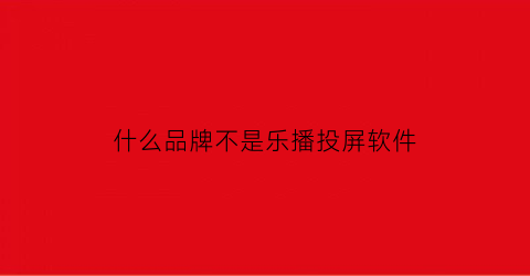 什么品牌不是乐播投屏软件(取代乐播投屏的软件)