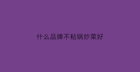 什么品牌不粘锅炒菜好(什么牌子不粘炒锅好)