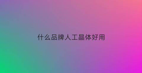 什么品牌人工晶体好用(什么品牌人工晶体好用又便宜)