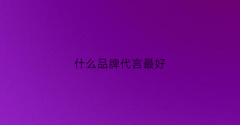 什么品牌代言最好(代言的品牌)