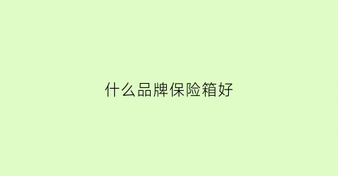 什么品牌保险箱好(什么牌子保险箱质量好)