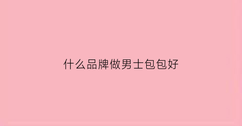 什么品牌做男士包包好(什么品牌的男士包比较好)