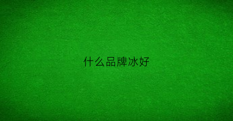 什么品牌冰好(冰的品牌名)