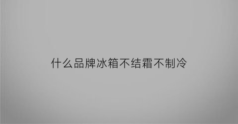 什么品牌冰箱不结霜不制冷(冰箱哪种不结霜)