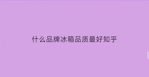 什么品牌冰箱品质最好知乎(啥品牌冰箱好)